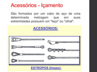 Acessórios - Içamento
São formados por um cabo de aço de uma
determinada metragem que em suas
extremidades possuem um "laço" ou "olhal".
 