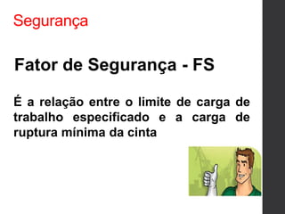 Segurança
Fator de Segurança - FS
É a relação entre o limite de carga de
trabalho especificado e a carga de
ruptura mínima da cinta
 