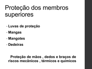 Proteção dos membros
superiores
• Luvas de proteção
• Mangas
• Mangotes
• Dedeiras
Proteção de mãos , dedos e braços de
riscos mecânicos , térmicos e químicos
 