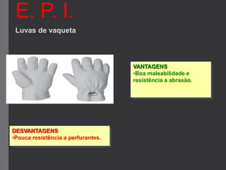 E. P. I.
Luvas de vaqueta
VANTAGENS
•Boa maleabilidade e
resistência a abrasão.
DESVANTAGENS
•Pouca resistência a perfurantes.
 
