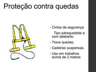 Proteção contra quedas
• Cintos de segurança
Tipo páraquedista e
com talabarte;
• Trava quedas;
• Cadeiras suspensas.
• Uso em trabalhos
acima de 2 metros
 