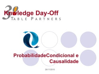 Knwledge Day-Off 3o o TA  B  L  E    P  A  R  T  N  E  R  S ProbabilidadeCondicional e Causalidade 26/11/2010 