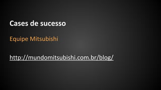 Cases de sucesso
Equipe Mitsubishi
http://mundomitsubishi.com.br/blog/
 