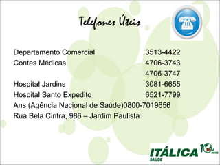 Telefones Úteis

Departamento Comercial                 3513-4422
Contas Médicas                         4706-3743
                                       4706-3747
Hospital Jardins                       3081-6655
Hospital Santo Expedito                6521-7799
Ans (Agência Nacional de Saúde)0800-7019656
Rua Bela Cintra, 986 – Jardim Paulista
 