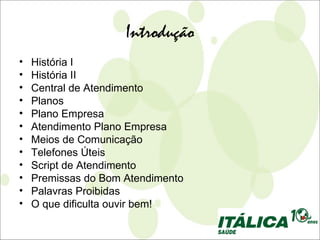 Introdução
•   História I
•   História II
•   Central de Atendimento
•   Planos
•   Plano Empresa
•   Atendimento Plano Empresa
•   Meios de Comunicação
•   Telefones Úteis
•   Script de Atendimento
•   Premissas do Bom Atendimento
•   Palavras Proibidas
•   O que dificulta ouvir bem!
 