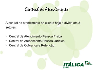 Central de Atendimento

A central de atendimento ao cliente hoje é divida em 3
setores:

• Central de Atendimento Pessoa Física
• Central de Atendimento Pessoa Jurídica
• Central de Cobrança e Retenção
 