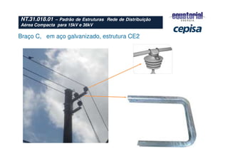 Braço C, em aço galvanizado, estrutura CE2
NT.31.018.01 – Padrão de Estruturas Rede de Distribuição
Aérea Compacta para 15kV e 36kV
 