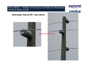 Amarração rede de MT –laço lateral
NT.31.006.01 – Padrão de Estruturas de Rede de Distribuição
Aérea de Média Tensão
 