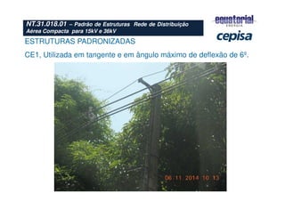 ESTRUTURAS PADRONIZADAS
CE1, Utilizada em tangente e em ângulo máximo de deflexão de 6º.
NT.31.018.01 – Padrão de Estruturas Rede de Distribuição
Aérea Compacta para 15kV e 36kV
 