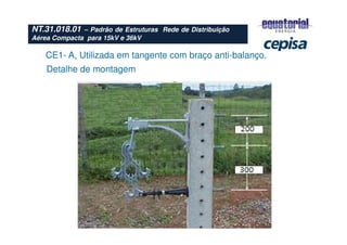 CE1- A, Utilizada em tangente com braço anti-balanço.
Detalhe de montagem
NT.31.018.01 – Padrão de Estruturas Rede de Distribuição
Aérea Compacta para 15kV e 36kV
 
