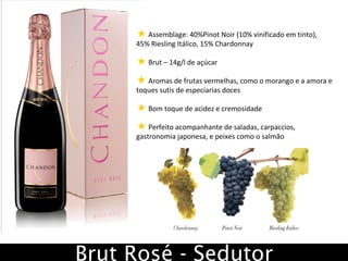 Assemblage: 40%Pinot Noir (10% vinificado em tinto),  45% Riesling Itálico, 15% Chardonnay Brut – 14g/l de açúcar Aromas de frutas vermelhas, como o morango e a amora e toques sutis de especiarias doces Bom toque de acidez e cremosidade Perfeito acompanhante de saladas, carpaccios, gastronomia japonesa, e peixes como o salmão Brut Rosé - Sedutor 