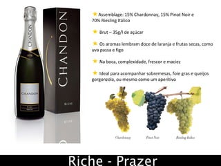 Assemblage: 15% Chardonnay, 15% Pinot Noir e  70% Riesling Itálico Brut – 35g/l de açúcar Os aromas lembram doce de laranja e frutas secas, como uva passa e figo  Na boca, complexidade, frescor e maciez Ideal para acompanhar sobremesas, foie gras e queijos gorgonzola, ou mesmo como um aperitivo Riche - Prazer 
