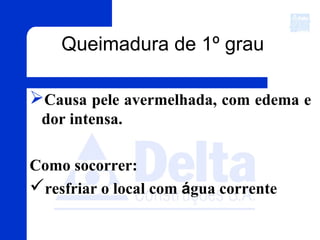 Queimadura de 1º grau
Causa pele avermelhada, com edema e
dor intensa.
Como socorrer:
resfriar o local com água corrente
 