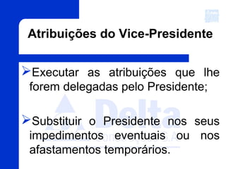 Atribuições do Vice-Presidente
Executar as atribuições que lhe
forem delegadas pelo Presidente;
Substituir o Presidente nos seus
impedimentos eventuais ou nos
afastamentos temporários.
 