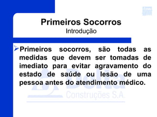 Primeiros Socorros
Introdução
Primeiros socorros, são todas as
medidas que devem ser tomadas de
imediato para evitar agravamento do
estado de saúde ou lesão de uma
pessoa antes do atendimento médico.
 