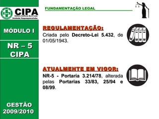 CCIIPPAA EEddiittoorraa GGrrááffiiccooss BBuurrttii LLttddaa.. 
UUnniiddaaddee IIttaaqquuaaqquueecceettuubbaa 
FUNDAMENTAÇÃO LEGAL 
GGEESSTTÃÃOO 
22000099//22001100 
RREEGGUULLAAMMEENNTTAAÇÇÃÃOO: 
CCrriiaaddaa ppeelloo DDeeccrreettoo--LLeeii 55..443322,, ddee 
0011//0055//11994433.. 
AATTUUAALLMMEENNTTEE EEMM VVIIGGOORR: 
NNRR--55 -- PPoorrttaarriiaa 33..221144//7788,, aalltteerraaddaa 
ppeellaass PPoorrttaarriiaass 3333//8833,, 2255//9944 ee 
0088//9999.. 
MMÓÓDDUULLOO II 
NNRR –– 55 
CCIIPPAA 
 