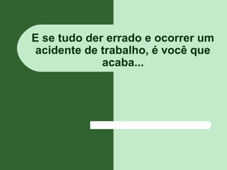 E se tudo der errado e ocorrer um
acidente de trabalho, é você que
acaba...
 