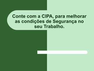 Conte com a CIPA, para melhorar
as condições de Segurança no
seu Trabalho.
 