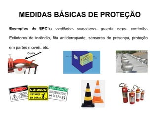 MEDIDAS BÁSICAS DE PROTEÇÃO
Exemplos de EPC's: ventilador, exaustores, guarda corpo, corrimão,
Extintores de incêndio, fita antiderrapante, sensores de presença, proteção
em partes moveis, etc.
 