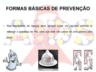FORMAS BÁSICAS DE PREVENÇÃO
• Nas transfusões de sangue deve sempre haver um rigoroso controle p/
detectar a presença do HIV, para que este não passe de uma pessoa para
outra.
 