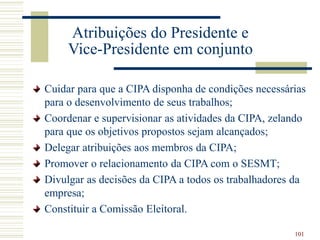 101
Atribuições do Presidente e
Vice-Presidente em conjunto
Cuidar para que a CIPA disponha de condições necessárias
para ...