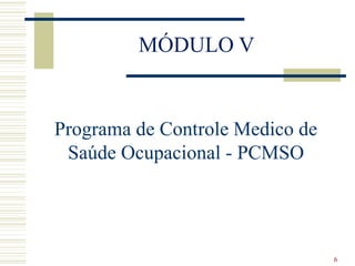 MÓDULO V
Programa de Controle Medico de
Saúde Ocupacional - PCMSO
6
 