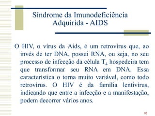 82
Síndrome da Imunodeficiência
Adquirida - AIDS
O HIV, o vírus da Aids, é um retrovírus que, ao
invés de ter DNA, possui ...