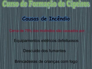 Causas de Incêndio
Cerca de 75% dos Incêndios são causados por:
Descuido dos fumantes
Equipamentos elétricos defeituosos
Brincadeiras de crianças com fogo
 
