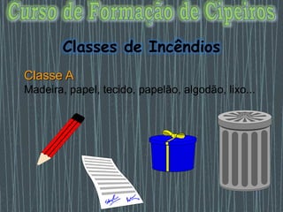 Classes de Incêndios
Classe A
Madeira, papel, tecido, papelão, algodão, lixo...
 
