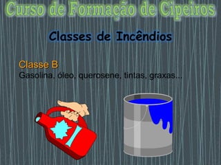 Classe B
Gasolina, óleo, querosene, tintas, graxas...
Classes de Incêndios
 