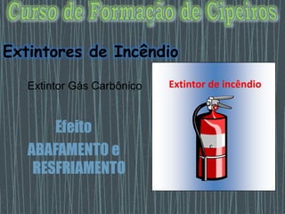 Extintor Gás Carbônico
Efeito
ABAFAMENTO e
RESFRIAMENTO
Extintor de incêndio
c
Extintores de Incêndio
 