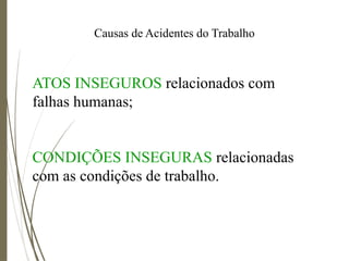 Causas de Acidentes do Trabalho
ATOS INSEGUROS relacionados com
falhas humanas;
CONDIÇÕES INSEGURAS relacionadas
com as condições de trabalho.
 