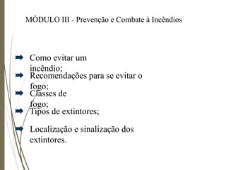 Como evitar um
incêndio;
Recomendações para se evitar o
fogo;
Classes de
fogo;
Tipos de extintores;
Localização e sinalização dos
extintores.
MÓDULO III - Prevenção e Combate à Incêndios
 