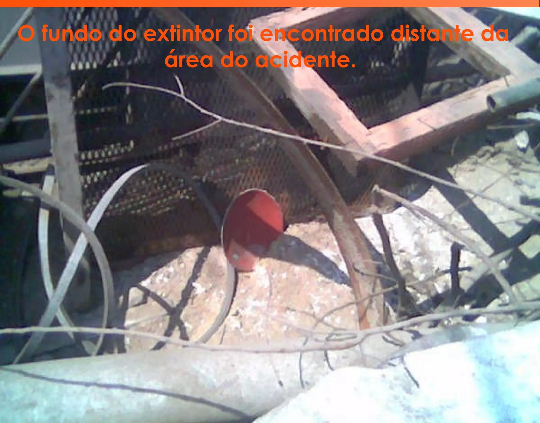 O fundo do extintor foi encontrado distante da
área do acidente.
 