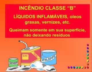 INCÊNDIO CLASSE “B”
LÍQUIDOS INFLAMÁVEIS, oleos
graxas, vernizes, etc.
Queimam somente em sua superfície,
não deixando resíduos
 