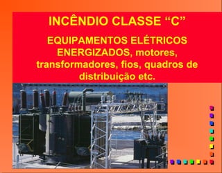 INCÊNDIO CLASSE “C”
EQUIPAMENTOS ELÉTRICOS
ENERGIZADOS, motores,
transformadores, fios, quadros de
distribuição etc.
 
