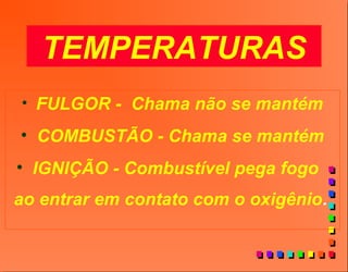 TEMPERATURAS
• FULGOR - Chama não se mantém
• COMBUSTÃO - Chama se mantém
• IGNIÇÃO - Combustível pega fogo
ao entrar em contato com o oxigênio.
 