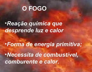 O FOGO
•Reação química que
desprende luz e calor
•Forma de energia primitiva;
•Necessita de combustível,
comburente e calor.
 