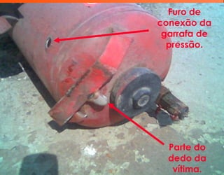 Furo de
conexão da
garrafa de
pressão.
Parte do
dedo da
vítima.
 