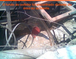 O fundo do extintor foi encontrado distante da
área do acidente.
 