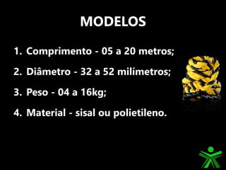 MODELOS
1. Comprimento - 05 a 20 metros;
2. Diâmetro - 32 a 52 milímetros;
3. Peso - 04 a 16kg;
4. Material - sisal ou polietileno.
 