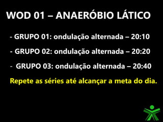 WOD 01 – ANAERÓBIO LÁTICO
- GRUPO 01: ondulação alternada – 20:10
- GRUPO 02: ondulação alternada – 20:20
- GRUPO 03: ondulação alternada – 20:40
Repete as séries até alcançar a meta do dia.
 