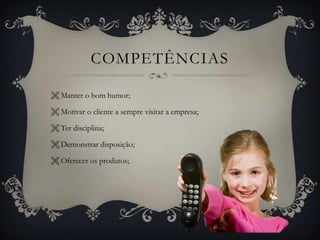COMPETÊNCIAS
 Manter o bom humor;
 Motivar o cliente a sempre visitar a empresa;
 Ter disciplina;

 Demonstrar disposição;
 Oferecer os produtos;

 