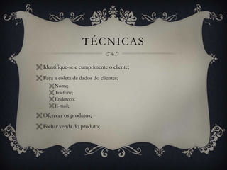 TÉCNICAS
 Identifique-se e cumprimente o cliente;
 Faça a coleta de dados do clientes;
 Nome;
 Telefone;
 Endereço;
 E-mail;

 Oferecer os produtos;
 Fechar venda do produto;

 