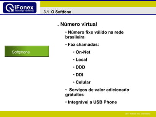 . Número virtual Número fixo válido na rede brasileira Faz chamadas: On-Net Local DDD DDI Celular Serviços de valor adicionado gratuitos Integrável a USB Phone Softphone 3.1  O Softfone 