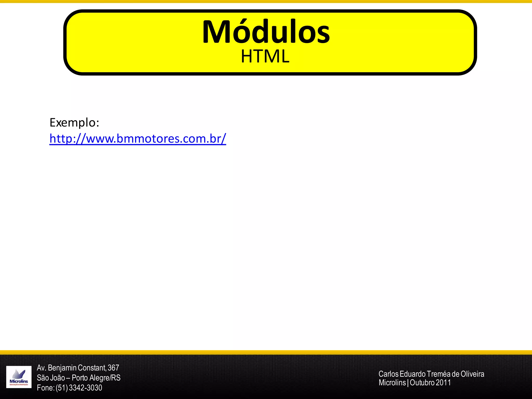 Módulos
                                  HTML


   Exemplo:
   http://www.bmmotores.com.br/




Av. Benjamin Constant, 367
São João – Porto Alegre/RS               Carlos Eduardo Treméa de Oliveira
                                         Microlins | Outubro 2011
Fone: (51) 3342-3030
 