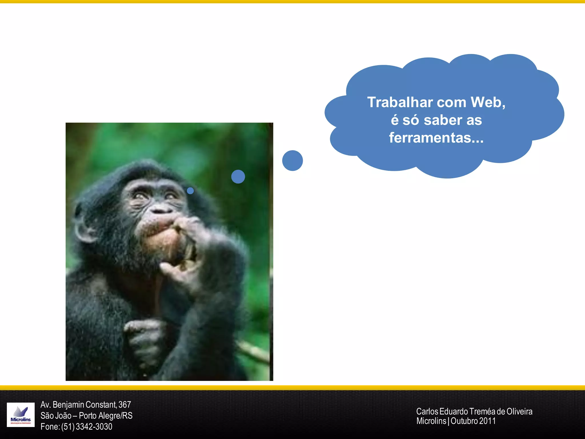 Trabalhar com Web,
                                é só saber as
                                ferramentas...




Av. Benjamin Constant, 367
São João – Porto Alegre/RS         Carlos Eduardo Treméa de Oliveira
                                   Microlins | Outubro 2011
Fone: (51) 3342-3030
 