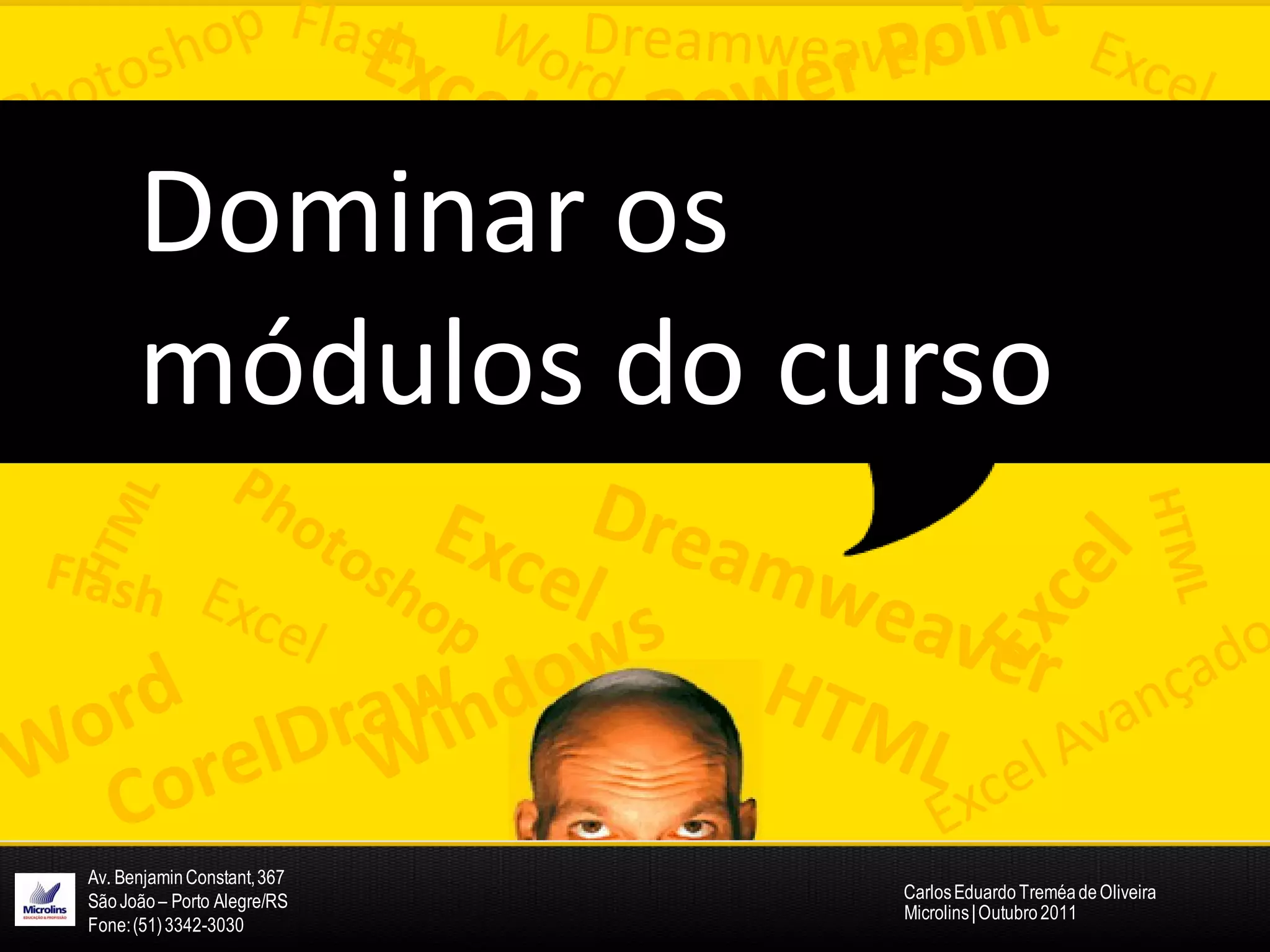 Dominar os
      módulos do curso


Av. Benjamin Constant, 367
São João – Porto Alegre/RS   Carlos Eduardo Treméa de Oliveira
                             Microlins | Outubro 2011
Fone: (51) 3342-3030
 