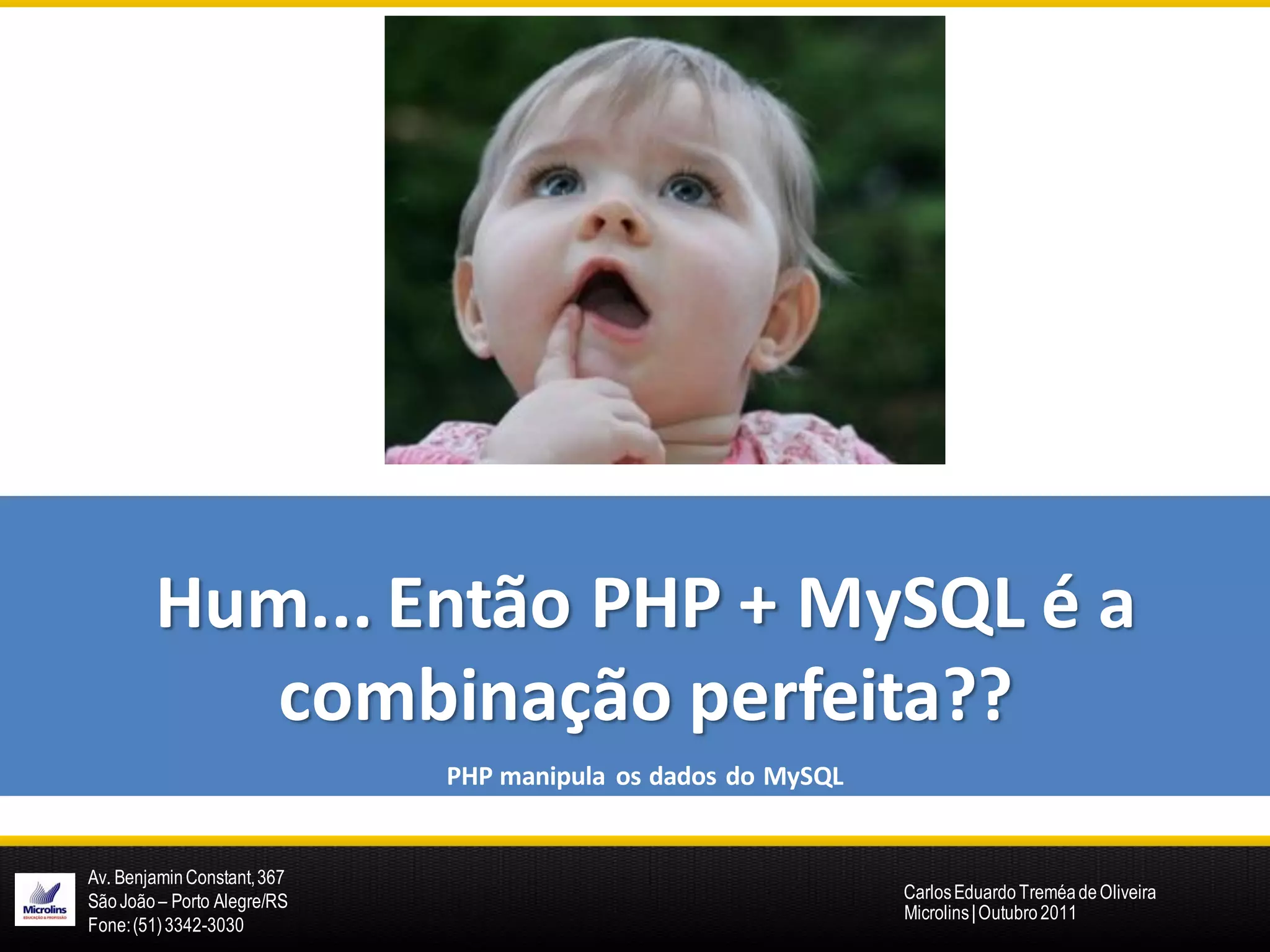 Hum... Então PHP + MySQL é a
           combinação perfeita??
                             PHP manipula os dados do MySQL


Av. Benjamin Constant, 367
São João – Porto Alegre/RS                                    Carlos Eduardo Treméa de Oliveira
                                                              Microlins | Outubro 2011
Fone: (51) 3342-3030
 