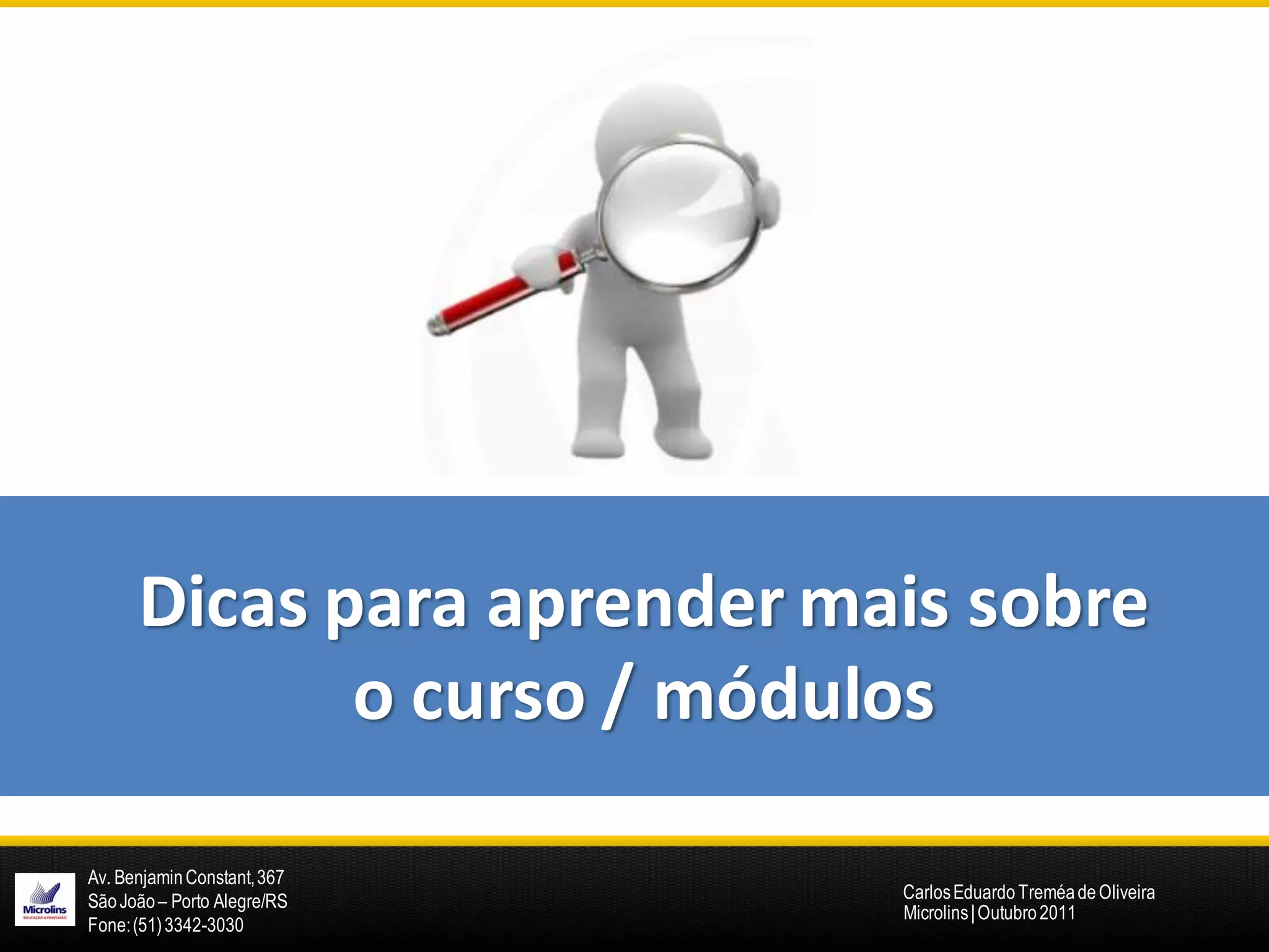Dicas para aprender mais sobre
             o curso / módulos

Av. Benjamin Constant, 367
São João – Porto Alegre/RS   Carlos Eduardo Treméa de Oliveira
                             Microlins | Outubro 2011
Fone: (51) 3342-3030
 